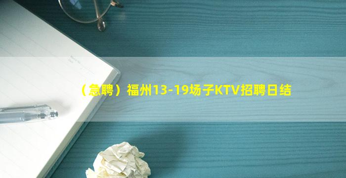 （急聘）福州13-19场子KTV招聘日结